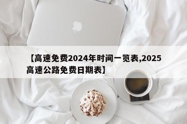 【高速免费2024年时间一览表,2025高速公路免费日期表】