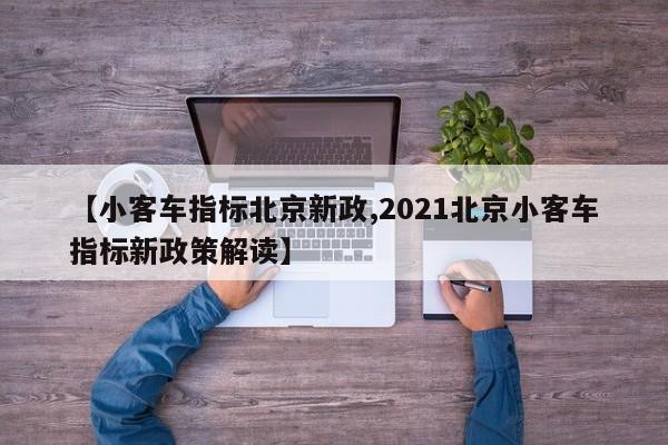 【小客车指标北京新政,2021北京小客车指标新政策解读】