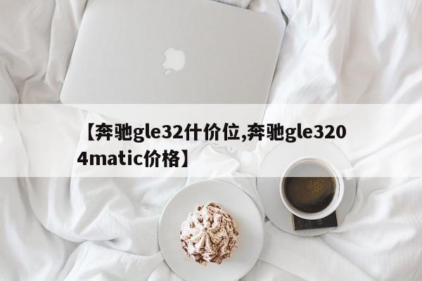 【奔驰gle32什价位,奔驰gle3204matic价格】