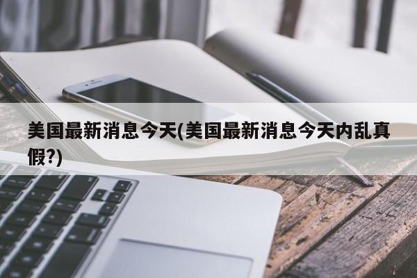 美国最新消息今天(美国最新消息今天内乱真假?)