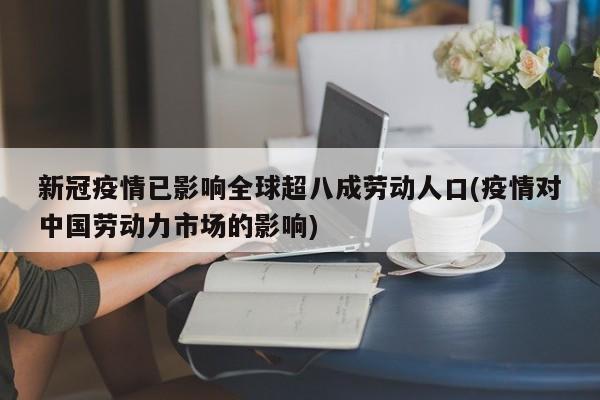 新冠疫情已影响全球超八成劳动人口(疫情对中国劳动力市场的影响)