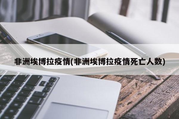 非洲埃博拉疫情(非洲埃博拉疫情死亡人数)