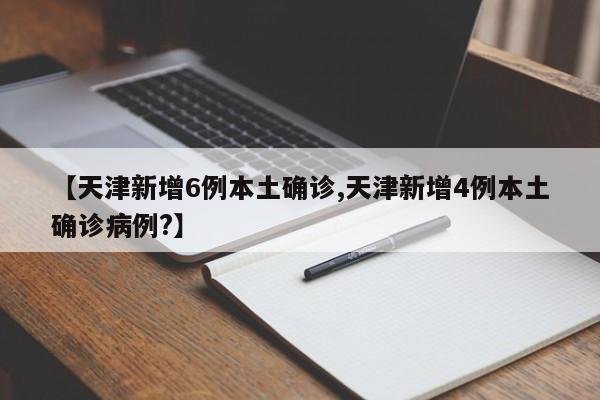 【天津新增6例本土确诊,天津新增4例本土确诊病例?】
