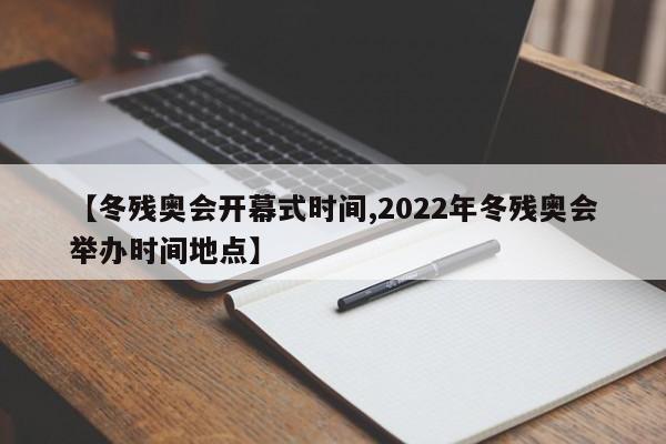 【冬残奥会开幕式时间,2022年冬残奥会举办时间地点】
