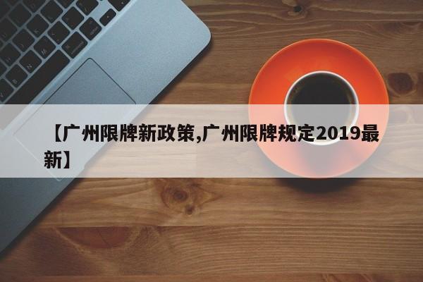 【广州限牌新政策,广州限牌规定2019最新】