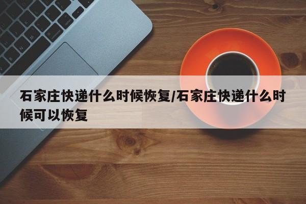 石家庄快递什么时候恢复/石家庄快递什么时候可以恢复
