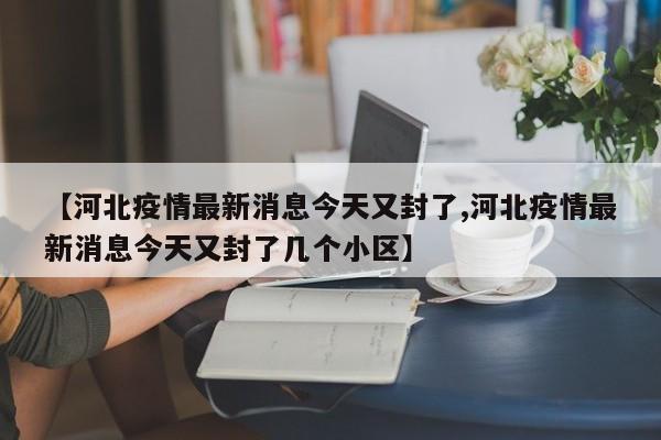 【河北疫情最新消息今天又封了,河北疫情最新消息今天又封了几个小区】
