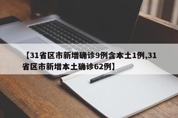 【31省区市新增确诊9例含本土1例,31省区市新增本土确诊62例】