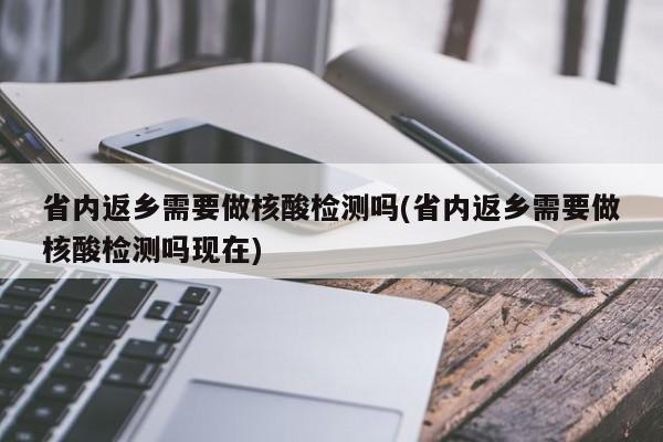 省内返乡需要做核酸检测吗(省内返乡需要做核酸检测吗现在)