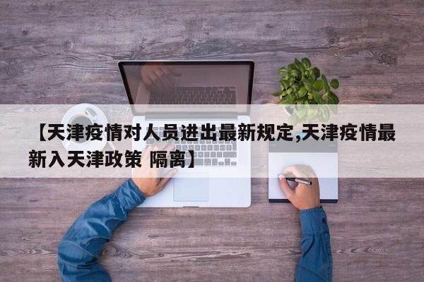 【天津疫情对人员进出最新规定,天津疫情最新入天津政策 隔离】