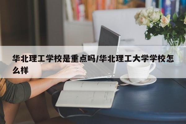华北理工学校是重点吗/华北理工大学学校怎么样