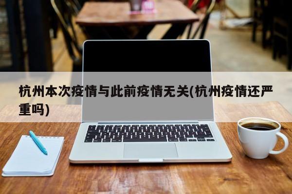 杭州本次疫情与此前疫情无关(杭州疫情还严重吗)