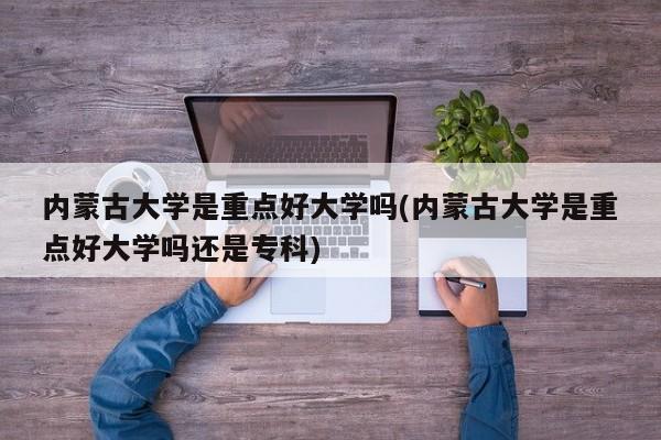 内蒙古大学是重点好大学吗(内蒙古大学是重点好大学吗还是专科)