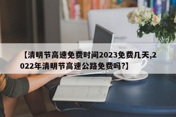 【清明节高速免费时间2023免费几天,2022年清明节高速公路免费吗?】