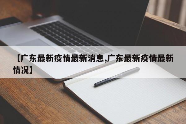 【广东最新疫情最新消息,广东最新疫情最新情况】