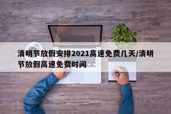 清明节放假安排2021高速免费几天/清明节放假高速免费时间