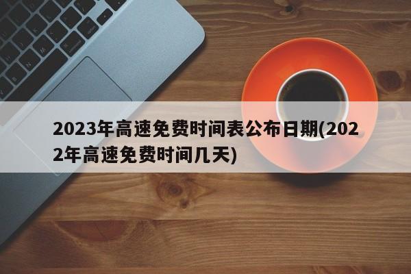 2023年高速免费时间表公布日期(2022年高速免费时间几天)