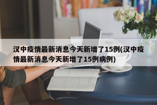 汉中疫情最新消息今天新增了15例(汉中疫情最新消息今天新增了15例病例)