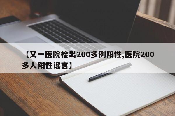 【又一医院检出200多例阳性,医院200多人阳性谣言】