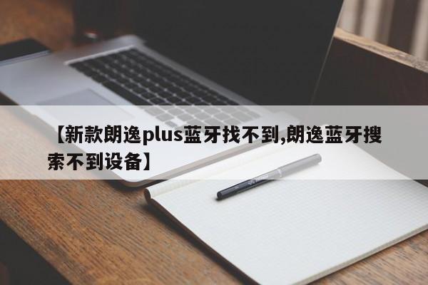 【新款朗逸plus蓝牙找不到,朗逸蓝牙搜索不到设备】