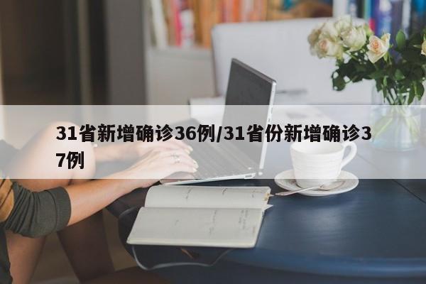 31省新增确诊36例/31省份新增确诊37例