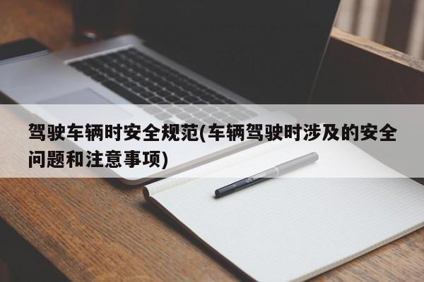 驾驶车辆时安全规范(车辆驾驶时涉及的安全问题和注意事项)