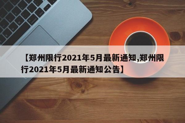 【郑州限行2021年5月最新通知,郑州限行2021年5月最新通知公告】