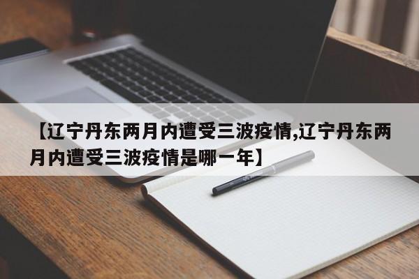 【辽宁丹东两月内遭受三波疫情,辽宁丹东两月内遭受三波疫情是哪一年】