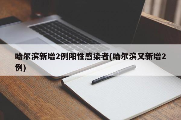 哈尔滨新增2例阳性感染者(哈尔滨又新增2例)