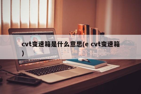 cvt变速箱是什么意思(e cvt变速箱)