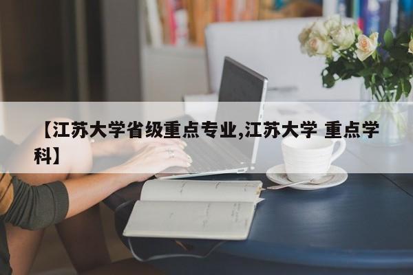 【江苏大学省级重点专业,江苏大学 重点学科】