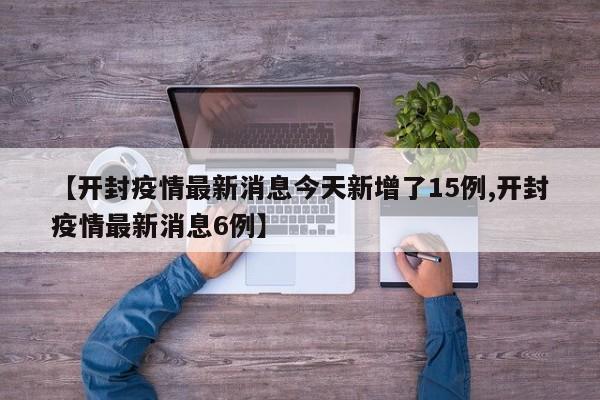 【开封疫情最新消息今天新增了15例,开封疫情最新消息6例】