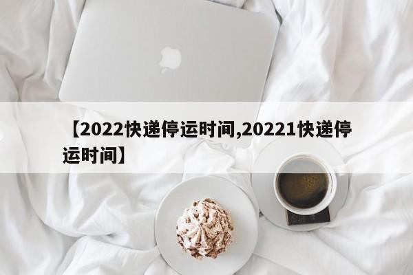 【2022快递停运时间,20221快递停运时间】