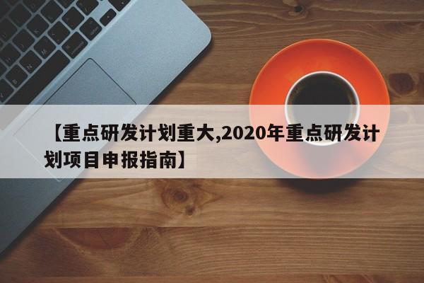 【重点研发计划重大,2020年重点研发计划项目申报指南】