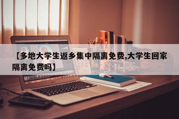 【多地大学生返乡集中隔离免费,大学生回家隔离免费吗】