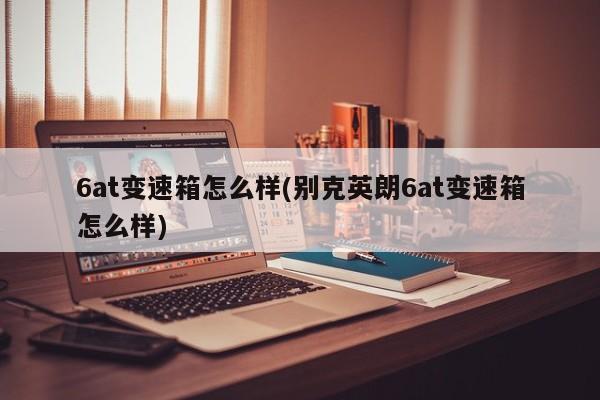 6at变速箱怎么样(别克英朗6at变速箱怎么样)