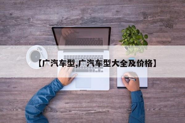 【广汽车型,广汽车型大全及价格】