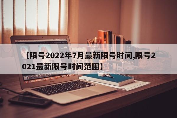 【限号2022年7月最新限号时间,限号2021最新限号时间范围】