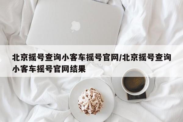 北京摇号查询小客车摇号官网/北京摇号查询小客车摇号官网结果