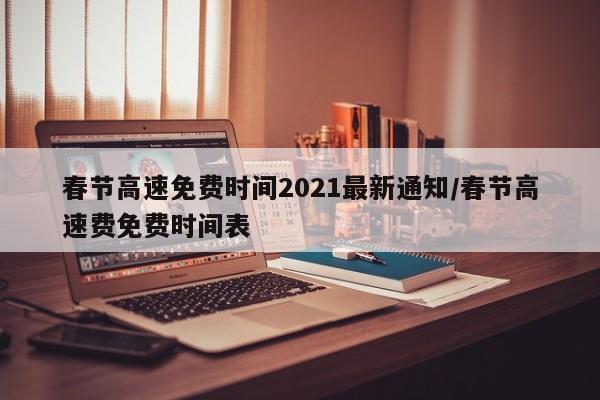 春节高速免费时间2021最新通知/春节高速费免费时间表
