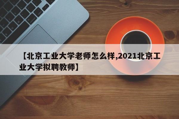 【北京工业大学老师怎么样,2021北京工业大学拟聘教师】