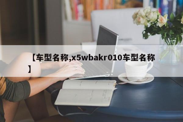 【车型名称,x5wbakr010车型名称】
