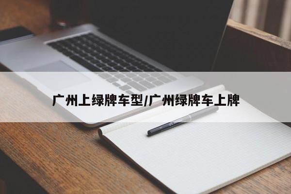 广州上绿牌车型/广州绿牌车上牌