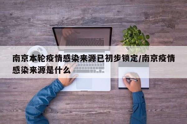 南京本轮疫情感染来源已初步锁定/南京疫情感染来源是什么