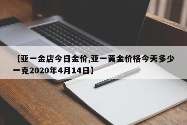 【亚一金店今日金价,亚一黄金价格今天多少一克2020年4月14日】