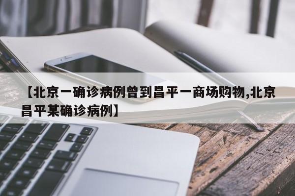 【北京一确诊病例曾到昌平一商场购物,北京昌平某确诊病例】