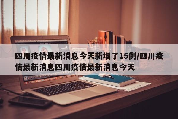 四川疫情最新消息今天新增了15例/四川疫情最新消息四川疫情最新消息今天