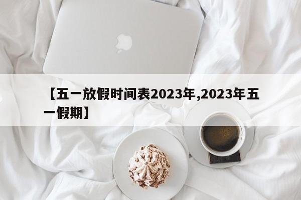 【五一放假时间表2023年,2023年五一假期】
