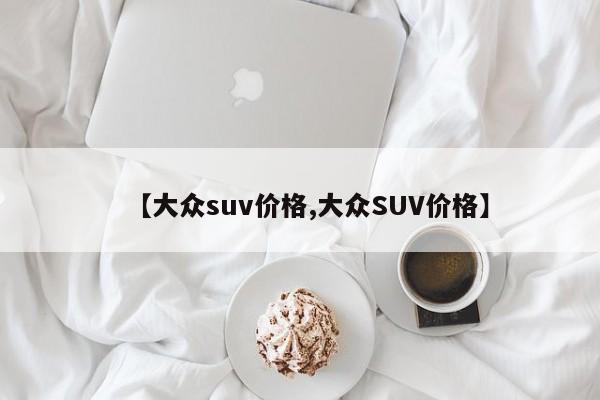 【大众suv价格,大众SUV价格】