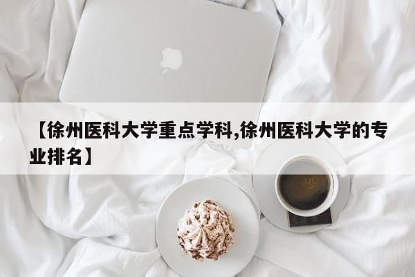 【徐州医科大学重点学科,徐州医科大学的专业排名】